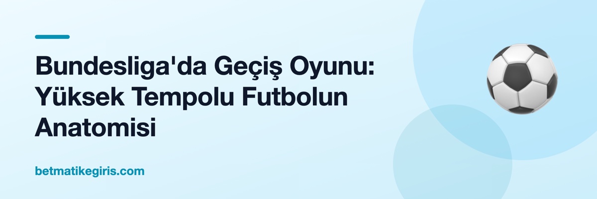 Bundesliga'da Geçiş Oyunu: Yüksek Tempolu Futbolun Anatomisi