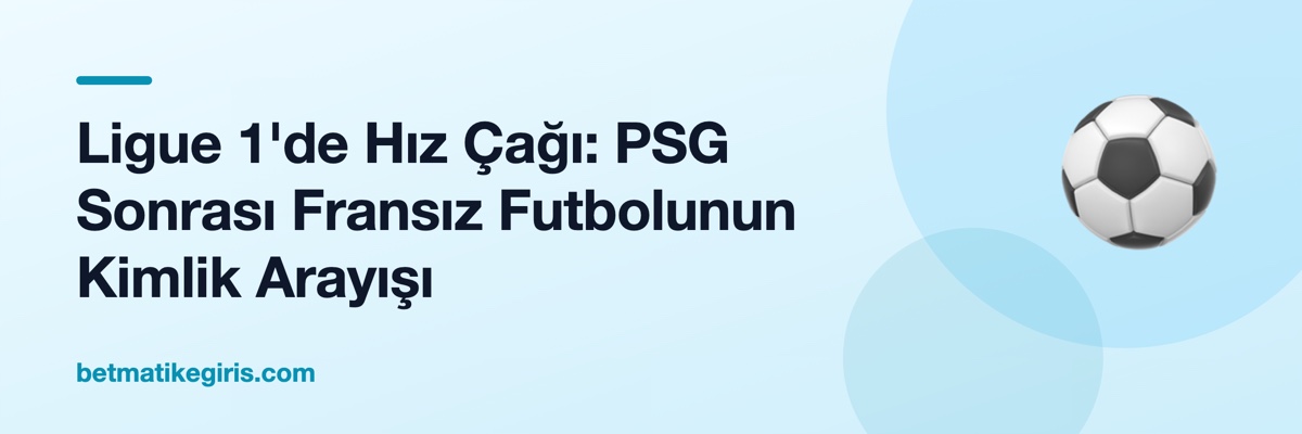 Ligue 1'de Hız Çağı: PSG Sonrası Fransız Futbolunun Kimlik Arayışı