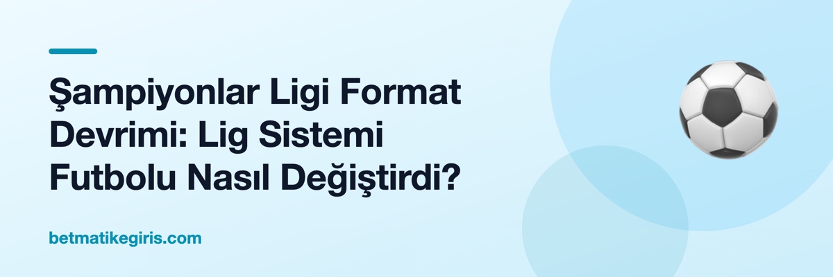Şampiyonlar Ligi Format Devrimi: Lig Sistemi Futbolu Nasıl Değiştirdi?